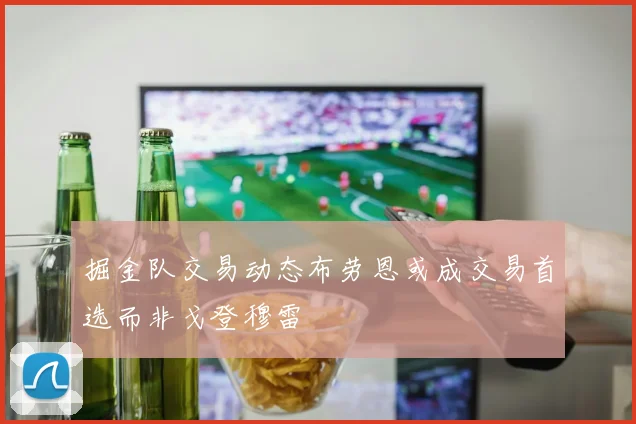 掘金队交易动态布劳恩或成交易首选而非戈登穆雷