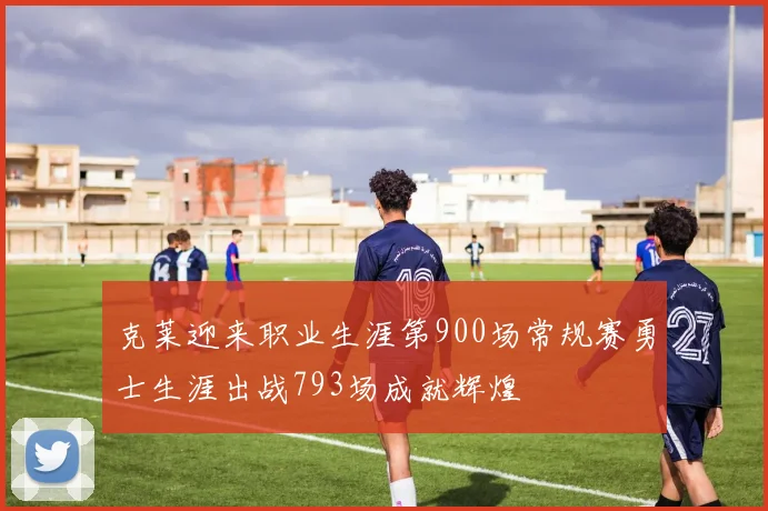 克莱迎来职业生涯第900场常规赛勇士生涯出战793场成就辉煌