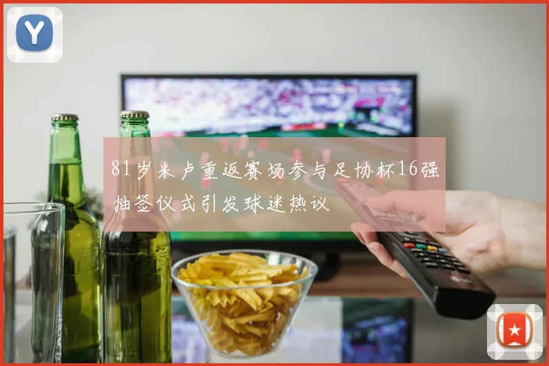 81岁米卢重返赛场参与足协杯16强抽签仪式引发球迷热议