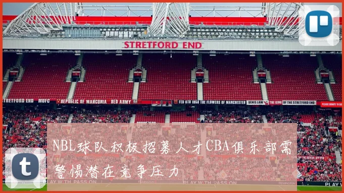 NBL球队积极招募人才CBA俱乐部需警惕潜在竞争压力