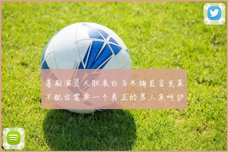 喜剧演员大胆表白马冬梅直言克莱不配你需要一个真正的男人来呵护你