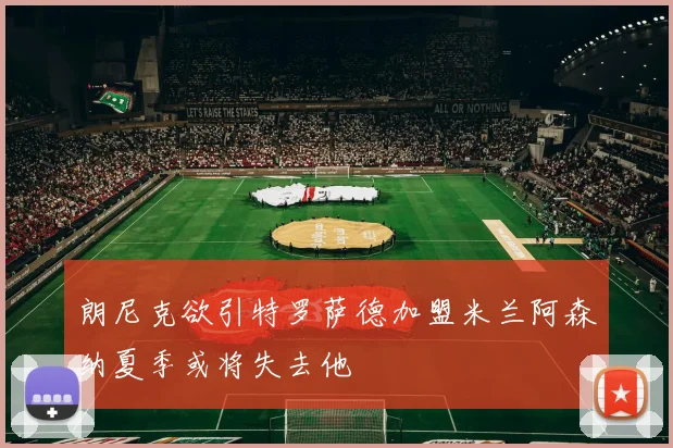 朗尼克欲引特罗萨德加盟米兰阿森纳夏季或将失去他