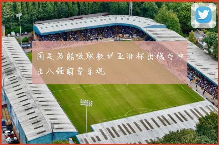 国足若能吸取教训亚洲杯出线与冲击八强前景乐观