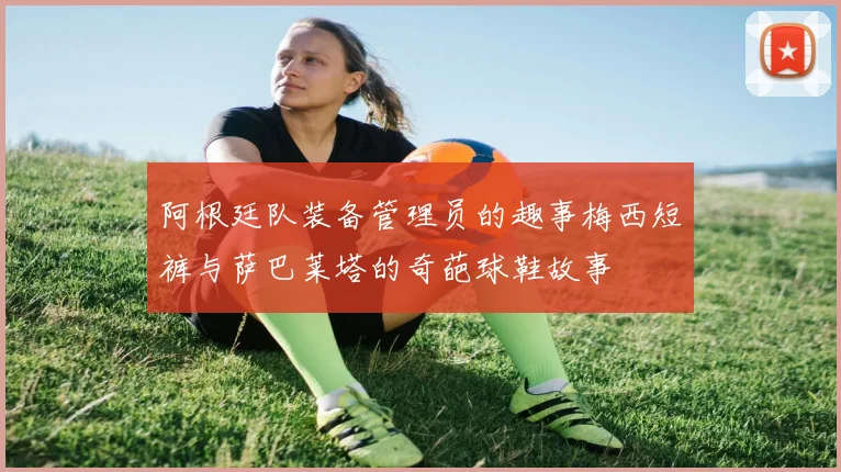 阿根廷队装备管理员的趣事梅西短裤与萨巴莱塔的奇葩球鞋故事
