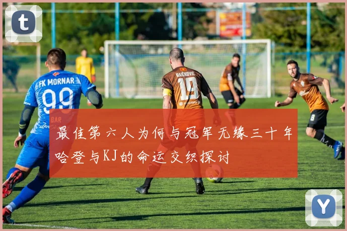 最佳第六人为何与冠军无缘三十年哈登与KJ的命运交织探讨