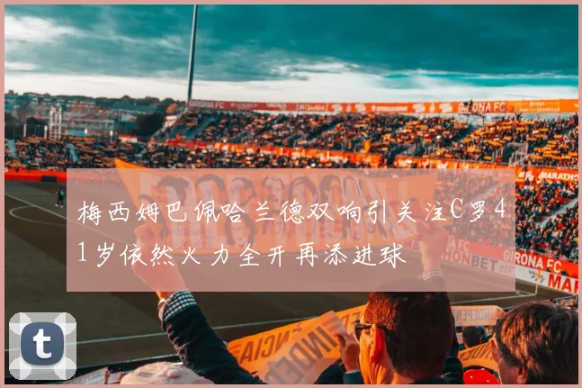 梅西姆巴佩哈兰德双响引关注C罗41岁依然火力全开再添进球