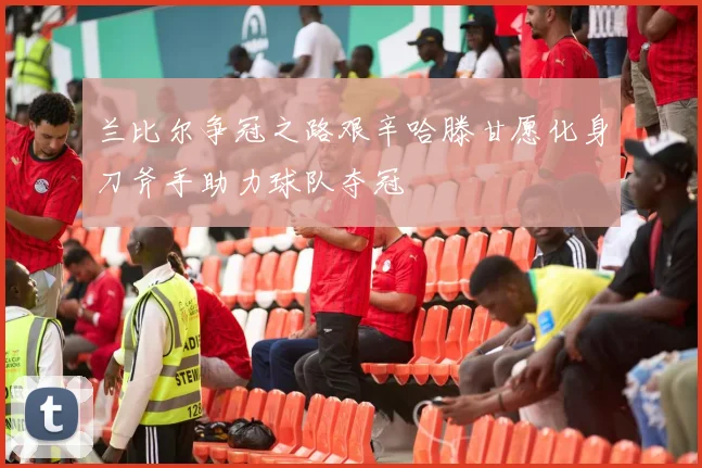 兰比尔争冠之路艰辛哈滕甘愿化身刀斧手助力球队夺冠