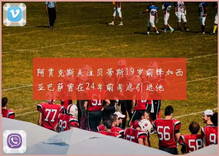 阿贾克斯关注贝蒂斯19岁前锋加西亚巴萨曾在24年前考虑引进他