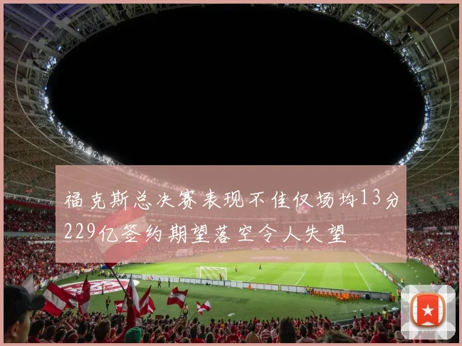 福克斯总决赛表现不佳仅场均13分229亿签约期望落空令人失望