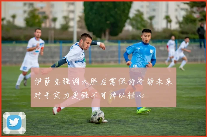 伊萨克强调大胜后需保持冷静未来对手实力更强不可掉以轻心