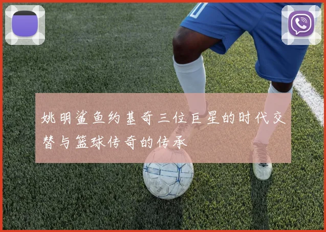 姚明鲨鱼约基奇三位巨星的时代交替与篮球传奇的传承