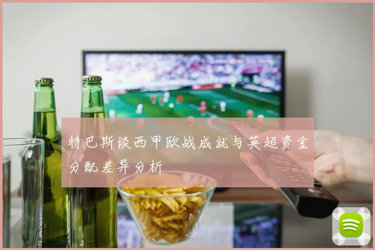 特巴斯谈西甲欧战成就与英超资金分配差异分析