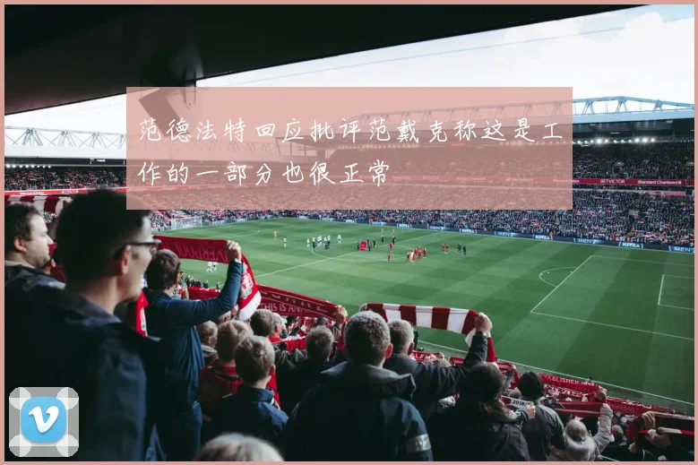 范德法特回应批评范戴克称这是工作的一部分也很正常