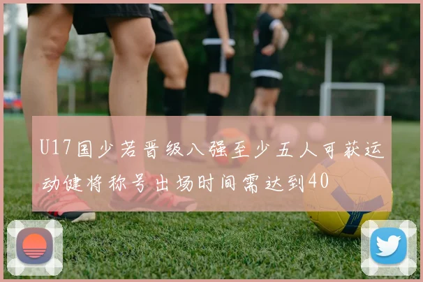 U17国少若晋级八强至少五人可获运动健将称号出场时间需达到40