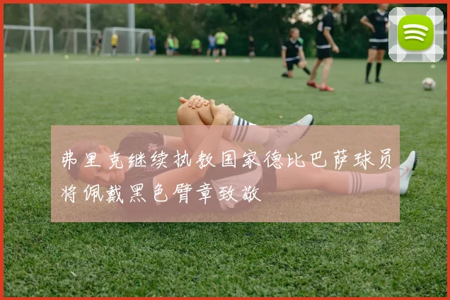 弗里克继续执教国家德比巴萨球员将佩戴黑色臂章致敬