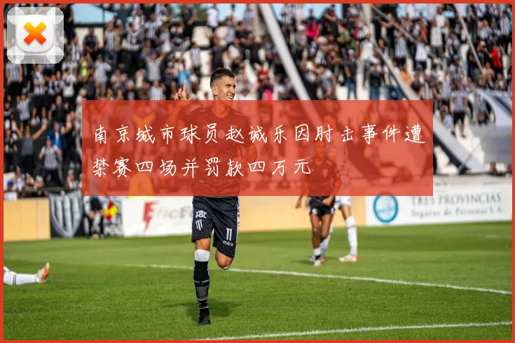 南京城市球员赵诚乐因肘击事件遭禁赛四场并罚款四万元