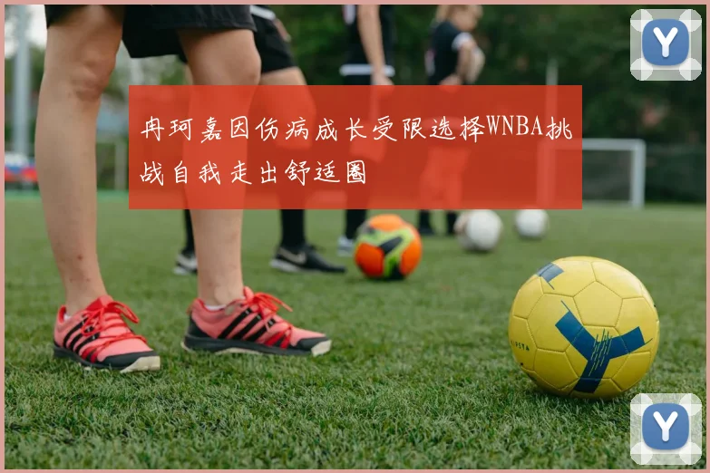 冉珂嘉因伤病成长受限选择WNBA挑战自我走出舒适圈