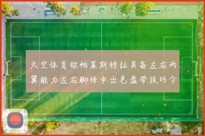 天空体育称帕莱斯特拉具备左右两翼能力左右脚传中出色盘带技巧令人赞叹
