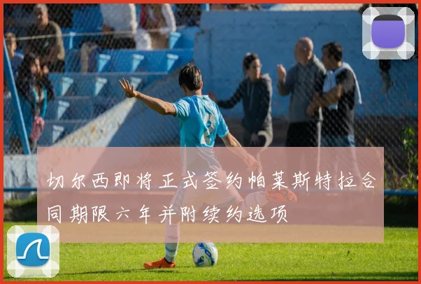 切尔西即将正式签约帕莱斯特拉合同期限六年并附续约选项