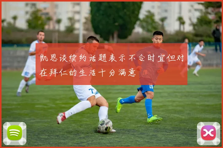 凯恩谈续约话题表示不合时宜但对在拜仁的生活十分满意