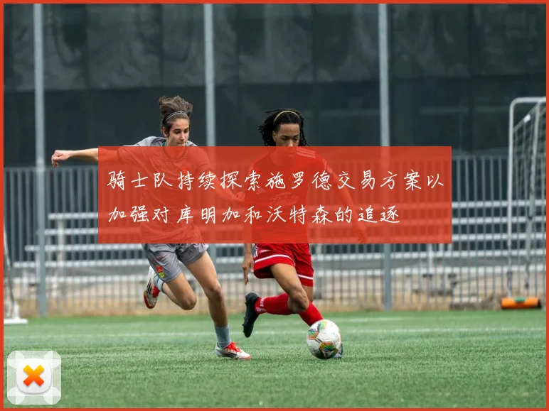 骑士队持续探索施罗德交易方案以加强对库明加和沃特森的追逐