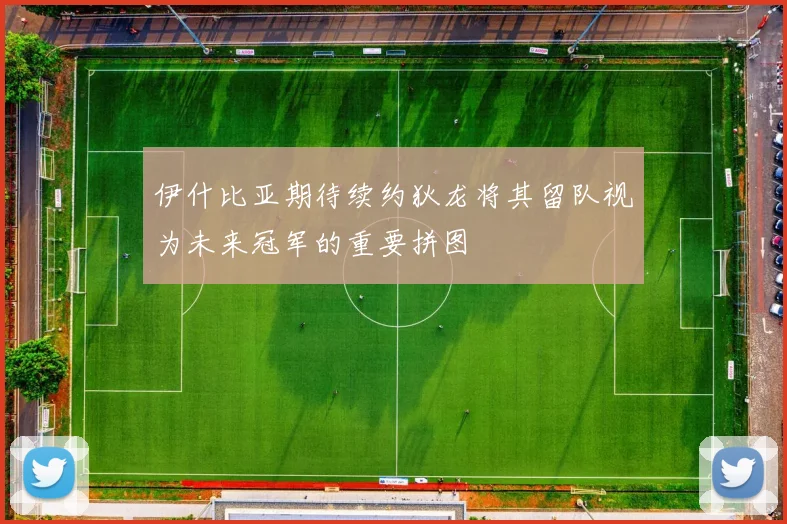 伊什比亚期待续约狄龙将其留队视为未来冠军的重要拼图