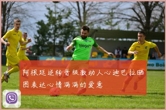 阿根廷逆转晋级激动人心迪巴拉晒图表达心情满满的爱意