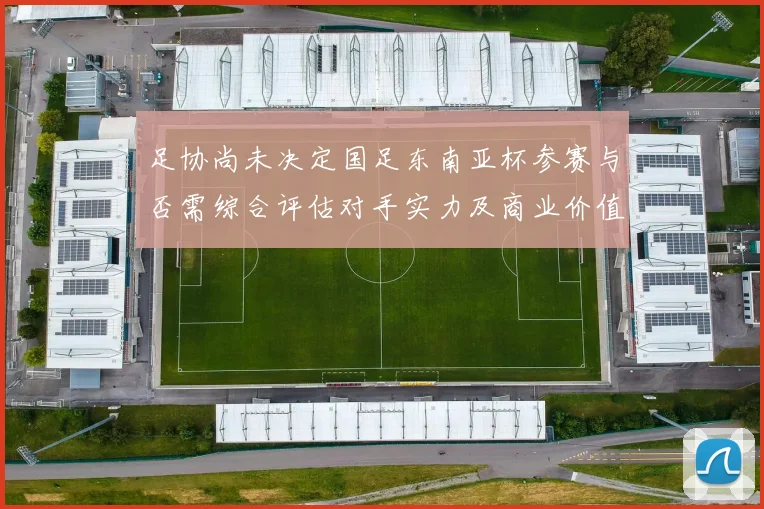 足协尚未决定国足东南亚杯参赛与否需综合评估对手实力及商业价值